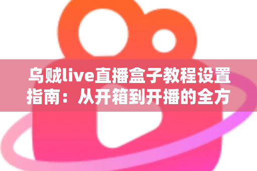 乌贼live直播盒子教程设置指南:从开箱到开播的全方位配置攻略 乌贼live直播盒子教程设置指南:从开箱到开播的全方位配置攻略