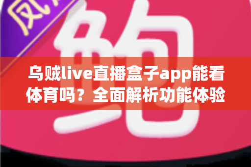 乌贼live直播盒子app能看体育吗?全面解析功能体验、使用须知与正版观赛指南 乌贼live直播盒子app能看体育吗?全面解析功能体验、使用须知与正版观赛指南