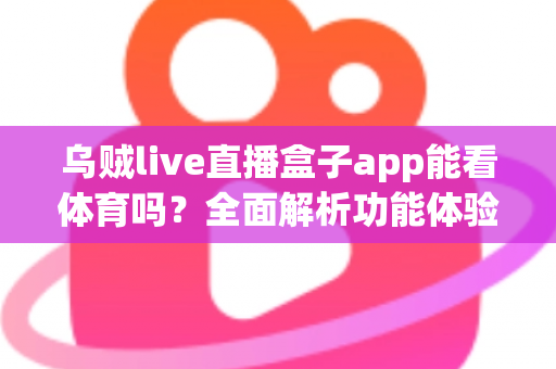 乌贼live直播盒子app能看体育吗？全面解析功能体验、使用须知与正版观赛指南