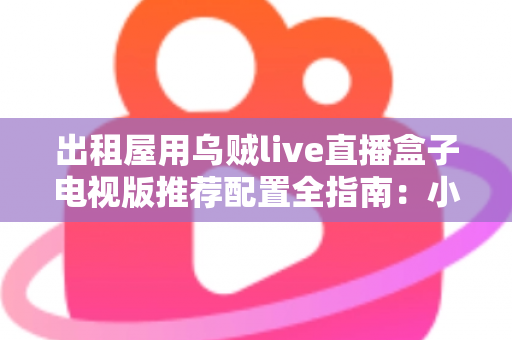 出租屋用乌贼live直播盒子电视版推荐配置全指南:小空间也能畅享大屏直播新体验 出租屋用乌贼live直播盒子电视版推荐配置全指南:小空间也能畅享大屏直播新体验
