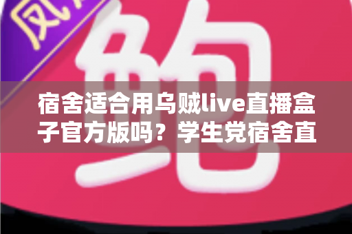 宿舍适合用乌贼live直播盒子官方版吗?学生党宿舍直播设备使用全攻略 宿舍适合用乌贼live直播盒子官方版吗?学生党宿舍直播设备使用全攻略