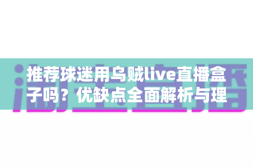 推荐球迷用乌贼live直播盒子吗？优缺点全面解析与理性观赛指南