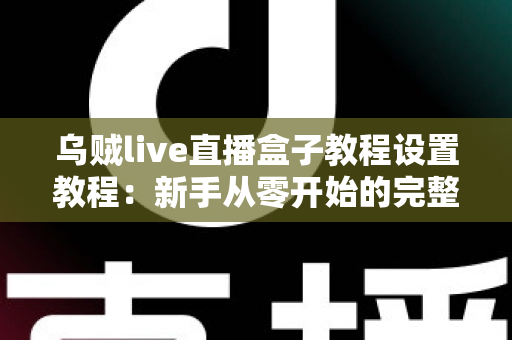 乌贼live直播盒子教程设置教程:新手从零开始的完整配置与使用指南 乌贼live直播盒子教程设置教程:新手从零开始的完整配置与使用指南