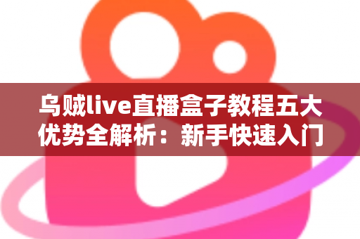 乌贼live直播盒子教程五大优势全解析：新手快速入门的高效直播利器指南