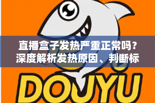直播盒子发热严重正常吗?深度解析发热原因、判断标准与实用散热方案 直播盒子发热严重正常吗?深度解析发热原因、判断标准与实用散热方案