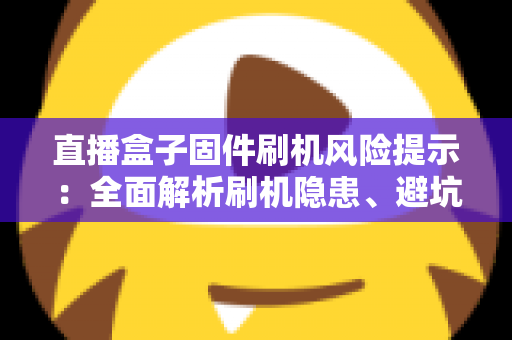 直播盒子固件刷机风险提示:全面解析刷机隐患、避坑要点与安全防护实用指南 直播盒子固件刷机风险提示:全面解析刷机隐患、避坑要点与安全防护实用指南