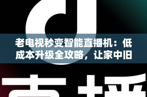 老电视秒变智能直播机:低成本升级全攻略,让家中旧电视焕发新生 老电视秒变智能直播机:低成本升级全攻略,让家中旧电视焕发新生