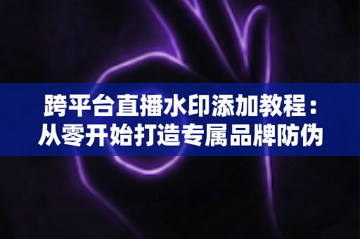 跨平台直播水印添加教程：从零开始打造专属品牌防伪标识的完整实战指南