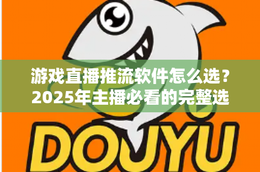 游戏直播推流软件怎么选？2025年主播必看的完整选购指南与实用建议