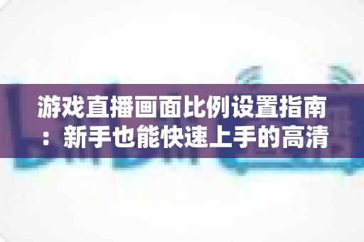 游戏直播画面比例设置指南:新手也能快速上手的高清直播优化秘籍 游戏直播画面比例设置指南:新手也能快速上手的高清直播优化秘籍
