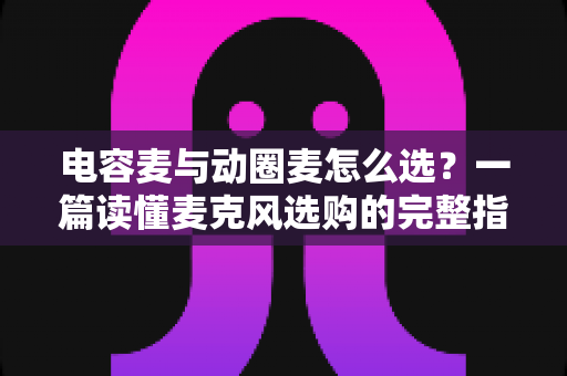 电容麦与动圈麦怎么选?一篇读懂麦克风选购的完整指南,助你轻松找到最适合的录音利器 电容麦与动圈麦怎么选?一篇读懂麦克风选购的完整指南,助你轻松找到最适合的录音利器