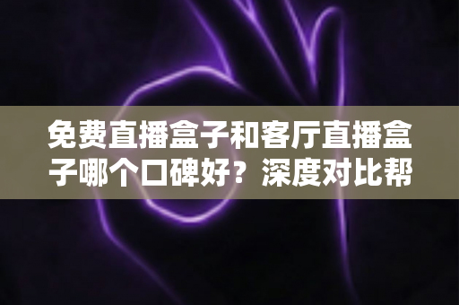 免费直播盒子和客厅直播盒子哪个口碑好?深度对比帮你选对不踩坑 免费直播盒子和客厅直播盒子哪个口碑好?深度对比帮你选对不踩坑