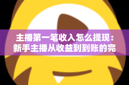主播第一笔收入怎么提现：新手主播从收益到到账的完整提现指南