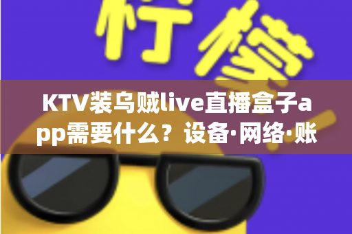 KTV装乌贼live直播盒子app需要什么?设备·网络·账号·合规一站式安装指南 KTV装乌贼live直播盒子app需要什么?设备·网络·账号·合规一站式安装指南