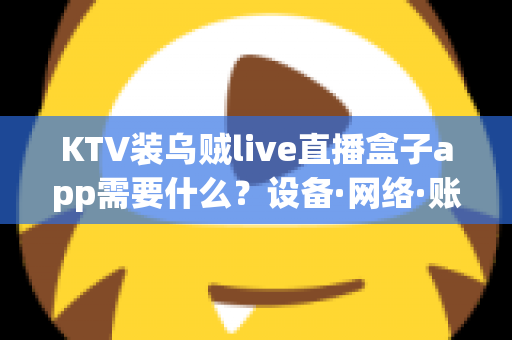 KTV装乌贼live直播盒子app需要什么?设备·网络·账号·合规一站式安装指南 KTV装乌贼live直播盒子app需要什么?设备·网络·账号·合规一站式安装指南