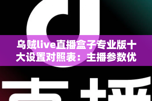 乌贼live直播盒子专业版十大设置对照表：主播参数优化与避坑全指南