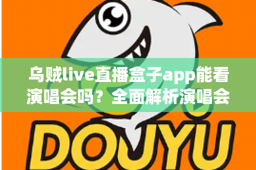 乌贼live直播盒子app能看演唱会吗？全面解析演唱会观看体验与注意事项