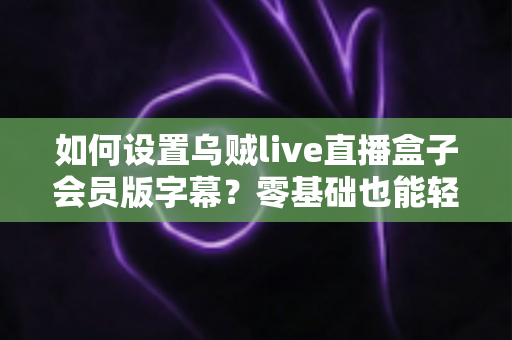 如何设置乌贼live直播盒子会员版字幕？零基础也能轻松上手的完整观影设置指南