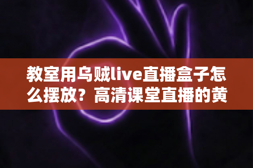 教室用乌贼live直播盒子怎么摆放?高清课堂直播的黄金摆放位置与实操指南 教室用乌贼live直播盒子怎么摆放?高清课堂直播的黄金摆放位置与实操指南