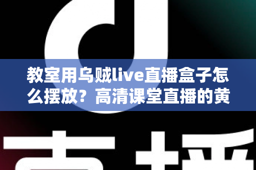 教室用乌贼live直播盒子怎么摆放？高清课堂直播的黄金摆放位置与实操指南