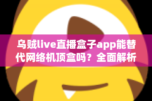 乌贼live直播盒子app能替代网络机顶盒吗？全面解析直播盒子与机顶盒的真实差异与选购指南