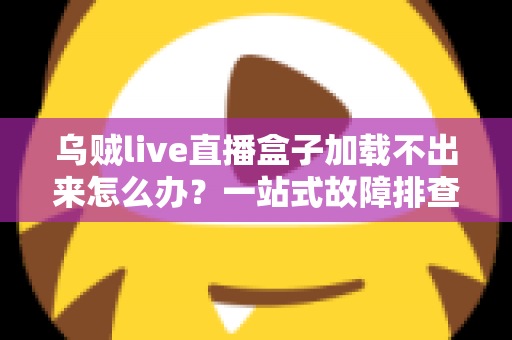 乌贼live直播盒子加载不出来怎么办?一站式故障排查指南与快速修复方案 乌贼live直播盒子加载不出来怎么办?一站式故障排查指南与快速修复方案