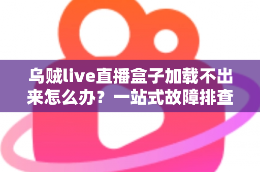 乌贼live直播盒子加载不出来怎么办？一站式故障排查指南与快速修复方案