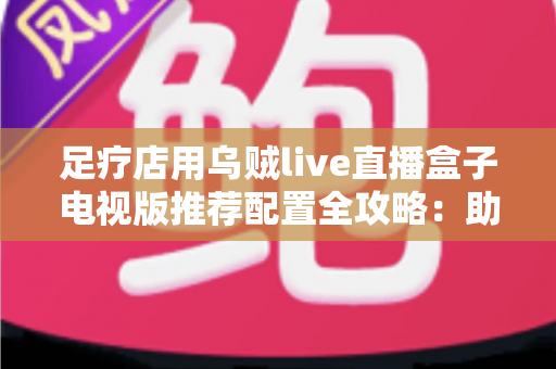 足疗店用乌贼live直播盒子电视版推荐配置全攻略:助您打造高清流畅的门店观影新体验 足疗店用乌贼live直播盒子电视版推荐配置全攻略:助您打造高清流畅的门店观影新体验