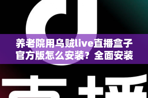 养老院用乌贼live直播盒子官方版怎么安装？全面安装教程与养老机构应用指南