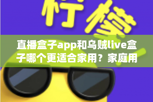直播盒子app和乌贼live盒子哪个更适合家用?家庭用户全方位对比与选购指南 直播盒子app和乌贼live盒子哪个更适合家用?家庭用户全方位对比与选购指南