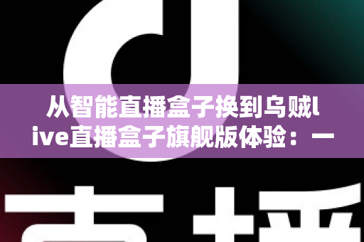 从智能直播盒子换到乌贼live直播盒子旗舰版体验:一场让直播画质与流畅度全面升级的真实测评 从智能直播盒子换到乌贼live直播盒子旗舰版体验:一场让直播画质与流畅度全面升级的真实测评