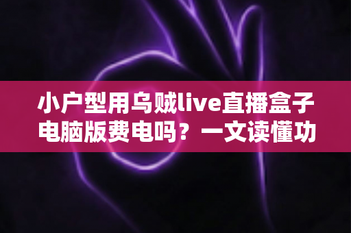 小户型用乌贼live直播盒子电脑版费电吗?一文读懂功耗真相与省电技巧 小户型用乌贼live直播盒子电脑版费电吗?一文读懂功耗真相与省电技巧