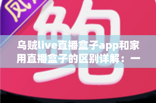 乌贼live直播盒子app和家用直播盒子的区别详解：一文读懂，选对直播工具不踩坑