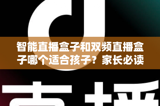 智能直播盒子和双频直播盒子哪个适合孩子?家长必读的选购与使用全指南 智能直播盒子和双频直播盒子哪个适合孩子?家长必读的选购与使用全指南