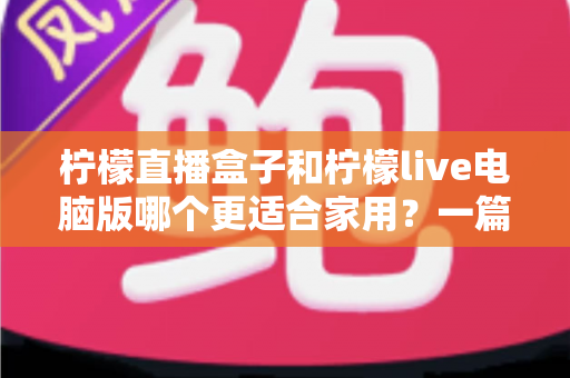 柠檬直播盒子和柠檬live电脑版哪个更适合家用？一篇文章帮你做出明智选择
