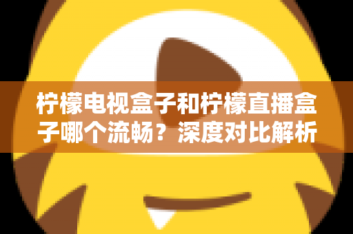 柠檬电视盒子和柠檬直播盒子哪个流畅?深度对比解析帮你选出最顺滑的观影利器 柠檬电视盒子和柠檬直播盒子哪个流畅?深度对比解析帮你选出最顺滑的观影利器