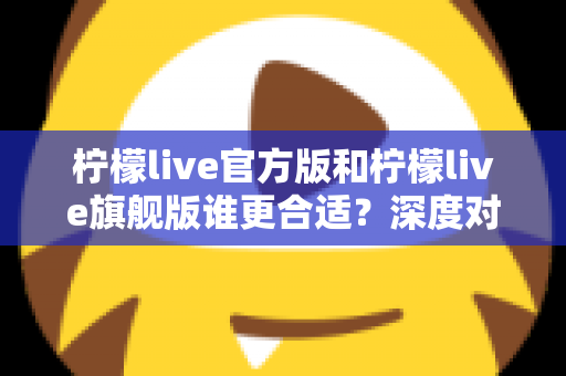 柠檬live官方版和柠檬live旗舰版谁更合适？深度对比分析助你做出明智选择