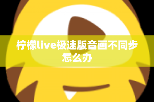 柠檬live极速版音画不同步怎么办 柠檬live极速版音画不同步怎么办