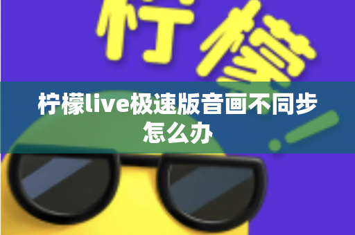 柠檬live极速版音画不同步怎么办