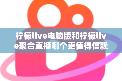 柠檬live电脑版和柠檬live聚合直播哪个更值得信赖?全面对比安全、功能与口碑的深度选购指南 柠檬live电脑版和柠檬live聚合直播哪个更值得信赖?全面对比安全、功能与口碑的深度选购指南