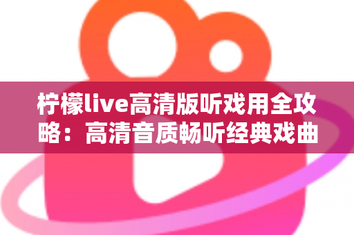 柠檬live高清版听戏用全攻略:高清音质畅听经典戏曲,戏迷必备的手机看戏指南 柠檬live高清版听戏用全攻略:高清音质畅听经典戏曲,戏迷必备的手机看戏指南