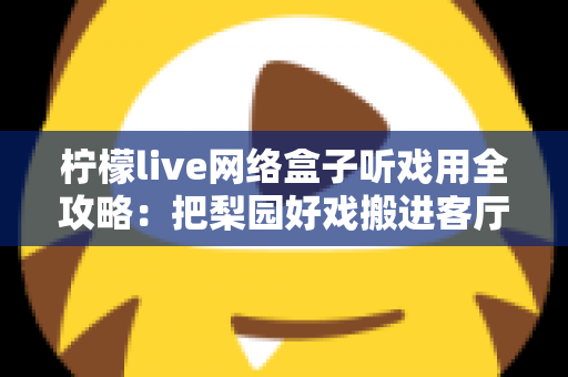 柠檬live网络盒子听戏用全攻略：把梨园好戏搬进客厅的智能听戏方案