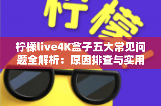 柠檬live4K盒子五大常见问题全解析：原因排查与实用解决方案一站式指南