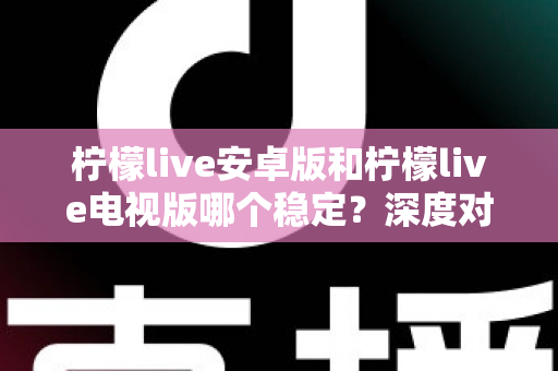 柠檬live安卓版和柠檬live电视版哪个稳定？深度对比分析与选择指南全解析