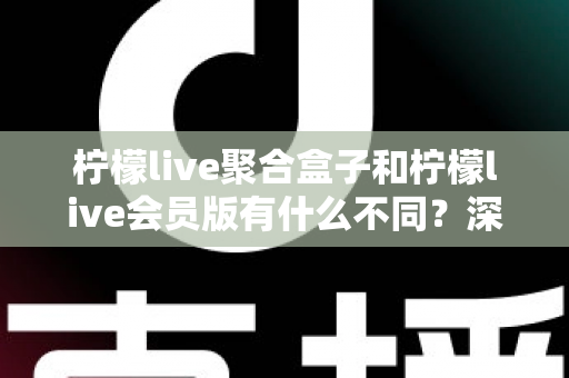柠檬live聚合盒子和柠檬live会员版有什么不同？深度解析两种版本的核心区别与选择指南