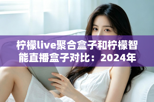 柠檬live聚合盒子和柠檬智能直播盒子对比:2024年最全选购指南,帮你找到最适合的直播神器 柠檬live聚合盒子和柠檬智能直播盒子对比:2024年最全选购指南,帮你找到最适合的直播神器