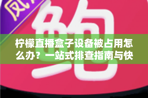 柠檬直播盒子设备被占用怎么办？一站式排查指南与快速解决技巧全解析