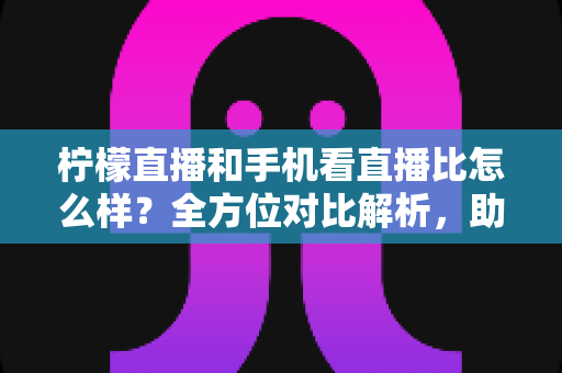 柠檬直播和手机看直播比怎么样？全方位对比解析，助你找到最佳观播体验