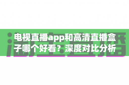 电视直播app和高清直播盒子哪个好看？深度对比分析帮你选出最适合的观影方案