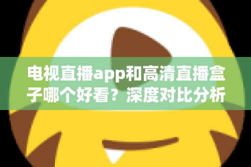 电视直播app和高清直播盒子哪个好看？深度对比分析帮你选出最适合的观影方案